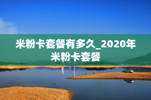 米粉卡套餐有多久_2020年米粉卡套餐
