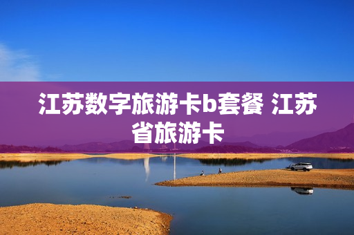 江苏数字旅游卡b套餐 江苏省旅游卡