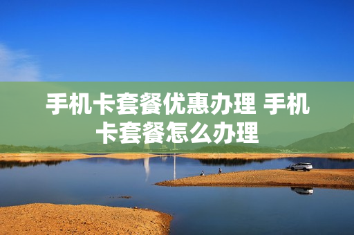 手机卡套餐优惠办理 手机卡套餐怎么办理