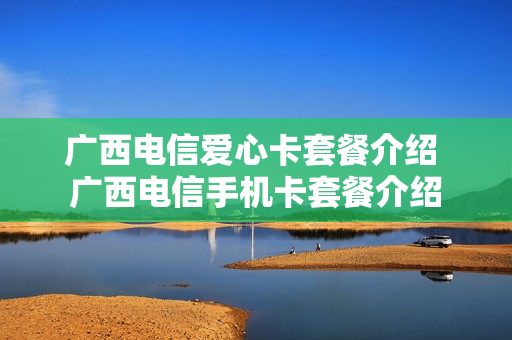广西电信爱心卡套餐介绍 广西电信手机卡套餐介绍