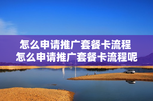 怎么申请推广套餐卡流程 怎么申请推广套餐卡流程呢