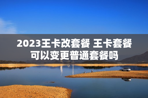 2023王卡改套餐 王卡套餐可以变更普通套餐吗