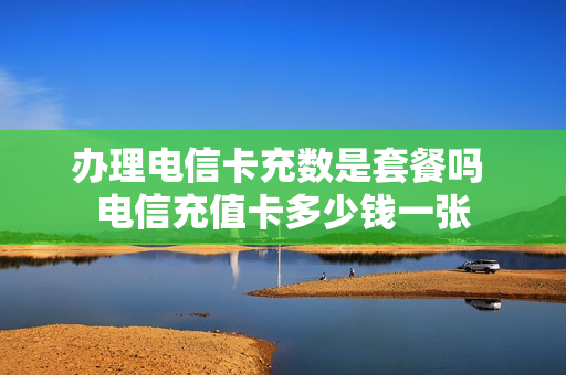 办理电信卡充数是套餐吗 电信充值卡多少钱一张