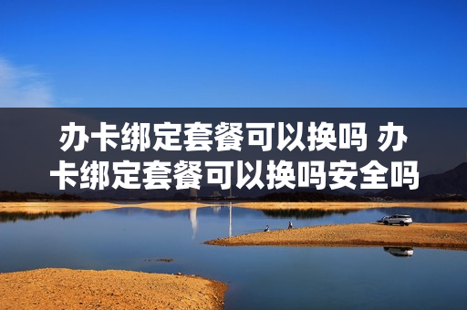 办卡绑定套餐可以换吗 办卡绑定套餐可以换吗安全吗