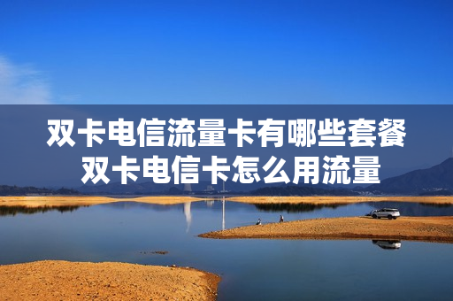 双卡电信流量卡有哪些套餐 双卡电信卡怎么用流量