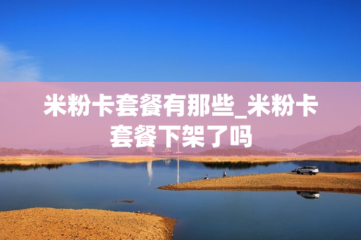 米粉卡套餐有那些_米粉卡套餐下架了吗