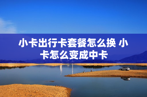 小卡出行卡套餐怎么换 小卡怎么变成中卡