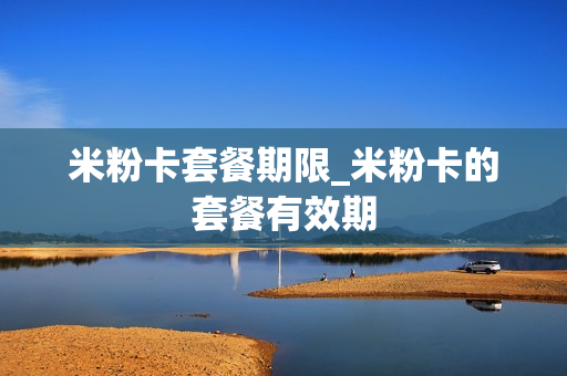 米粉卡套餐期限_米粉卡的套餐有效期