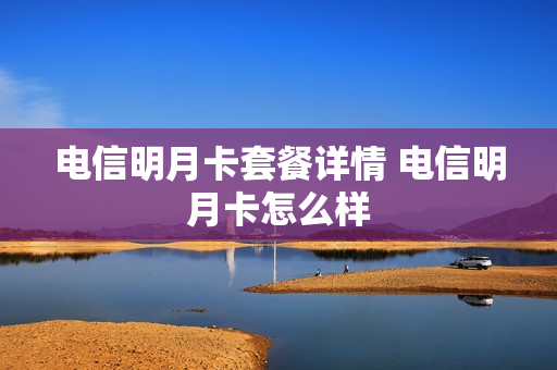 电信明月卡套餐详情 电信明月卡怎么样