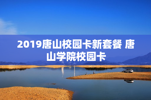 2019唐山校园卡新套餐 唐山学院校园卡