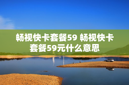 畅视快卡套餐59 畅视快卡套餐59元什么意思