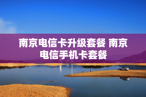 南京电信卡升级套餐 南京电信手机卡套餐