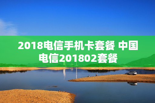 2018电信手机卡套餐 中国电信201802套餐