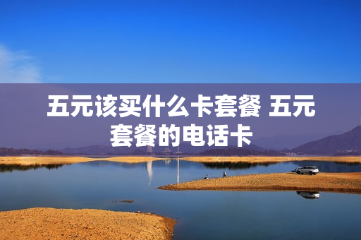 五元该买什么卡套餐 五元套餐的电话卡