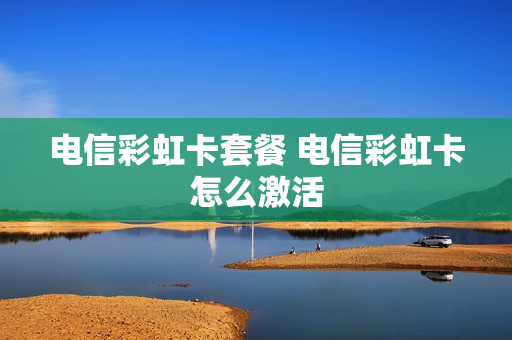 电信彩虹卡套餐 电信彩虹卡怎么激活