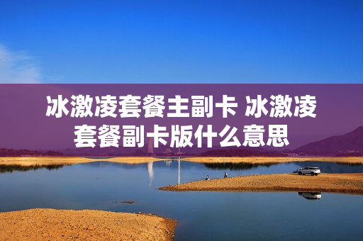 冰激凌套餐主副卡 冰激凌套餐副卡版什么意思