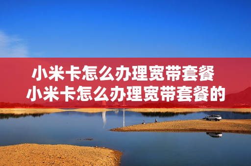 小米卡怎么办理宽带套餐 小米卡怎么办理宽带套餐的