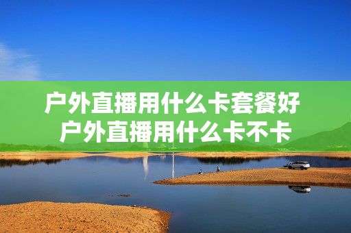 户外直播用什么卡套餐好 户外直播用什么卡不卡