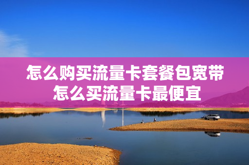 怎么购买流量卡套餐包宽带 怎么买流量卡最便宜