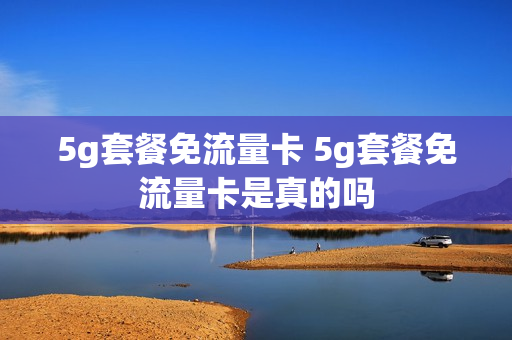 5g套餐免流量卡 5g套餐免流量卡是真的吗