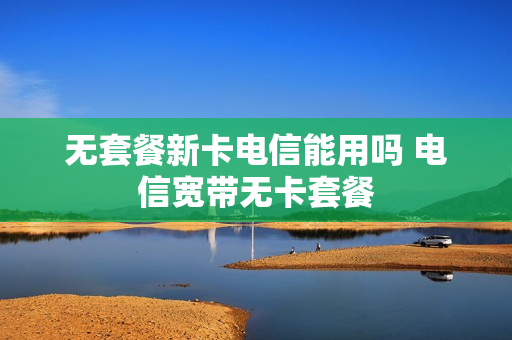无套餐新卡电信能用吗 电信宽带无卡套餐
