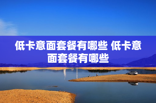 低卡意面套餐有哪些 低卡意面套餐有哪些