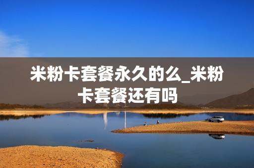 米粉卡套餐永久的么_米粉卡套餐还有吗