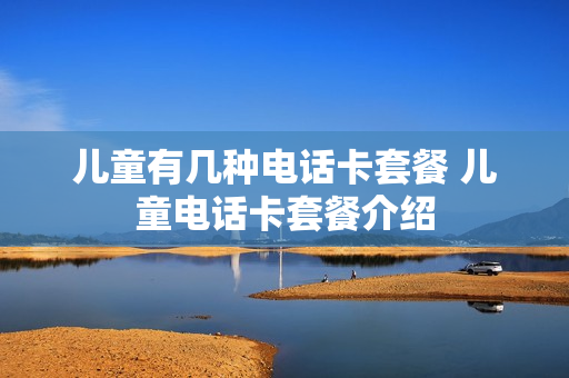 儿童有几种电话卡套餐 儿童电话卡套餐介绍