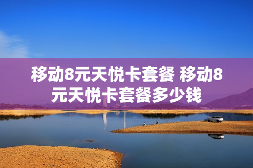 移动8元天悦卡套餐 移动8元天悦卡套餐多少钱