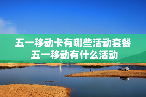 五一移动卡有哪些活动套餐 五一移动有什么活动