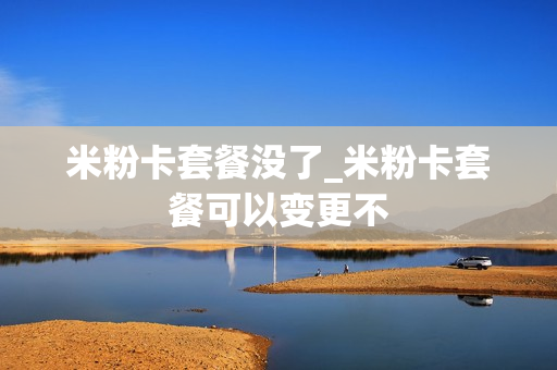 米粉卡套餐没了_米粉卡套餐可以变更不