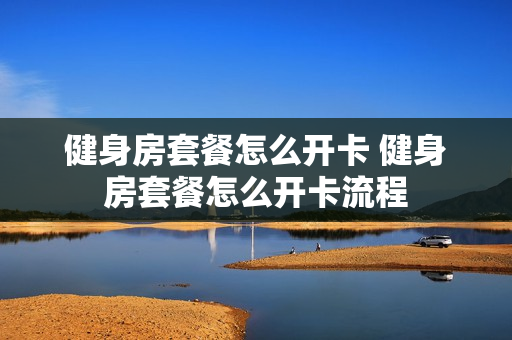 健身房套餐怎么开卡 健身房套餐怎么开卡流程