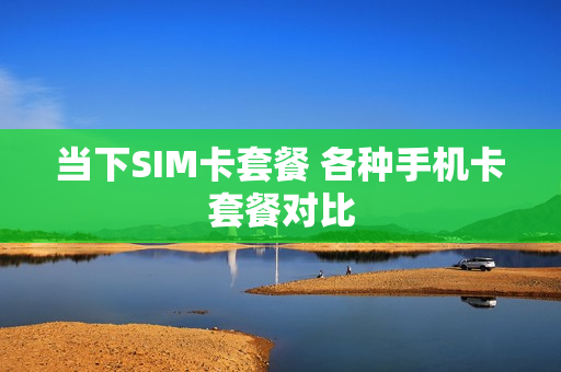 当下SIM卡套餐 各种手机卡套餐对比