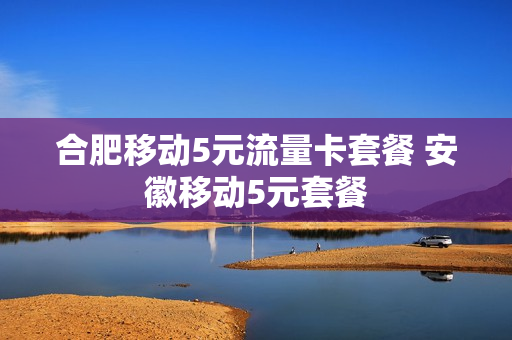 合肥移动5元流量卡套餐 安徽移动5元套餐