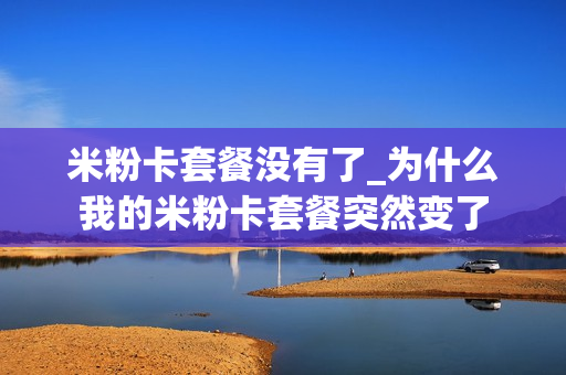 米粉卡套餐没有了_为什么我的米粉卡套餐突然变了