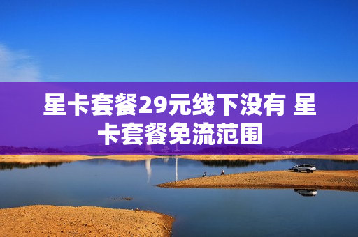 星卡套餐29元线下没有 星卡套餐免流范围