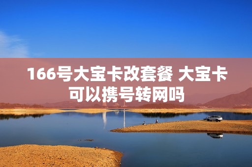 166号大宝卡改套餐 大宝卡可以携号转网吗