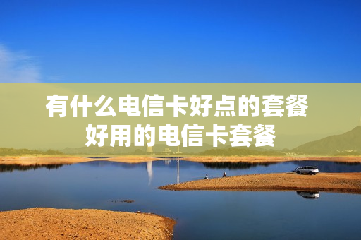 有什么电信卡好点的套餐 好用的电信卡套餐