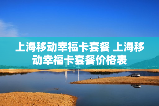 上海移动幸福卡套餐 上海移动幸福卡套餐价格表