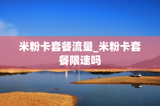 米粉卡套餐流量_米粉卡套餐限速吗