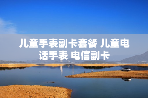 儿童手表副卡套餐 儿童电话手表 电信副卡