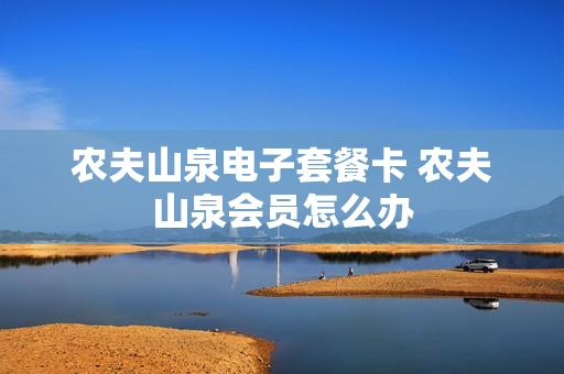 农夫山泉电子套餐卡 农夫山泉会员怎么办
