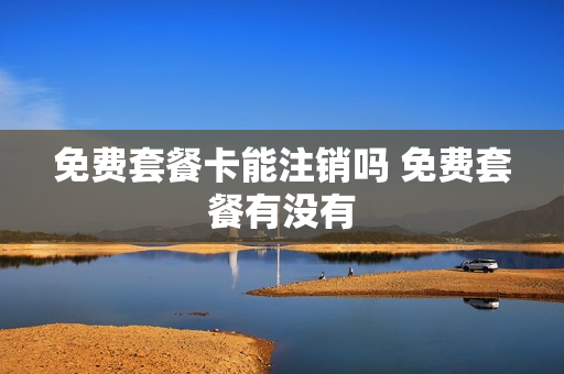 免费套餐卡能注销吗 免费套餐有没有