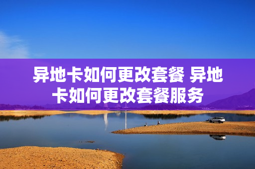 异地卡如何更改套餐 异地卡如何更改套餐服务