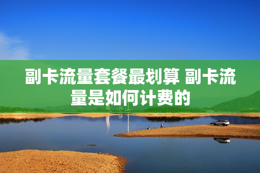 副卡流量套餐最划算 副卡流量是如何计费的