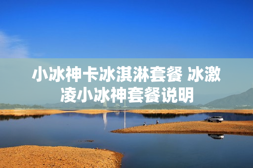 小冰神卡冰淇淋套餐 冰激凌小冰神套餐说明