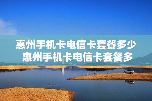 惠州手机卡电信卡套餐多少 惠州手机卡电信卡套餐多少钱一个月