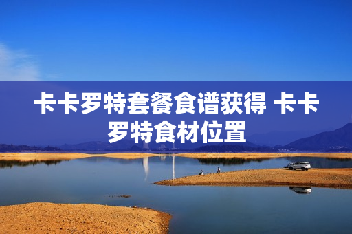 卡卡罗特套餐食谱获得 卡卡罗特食材位置