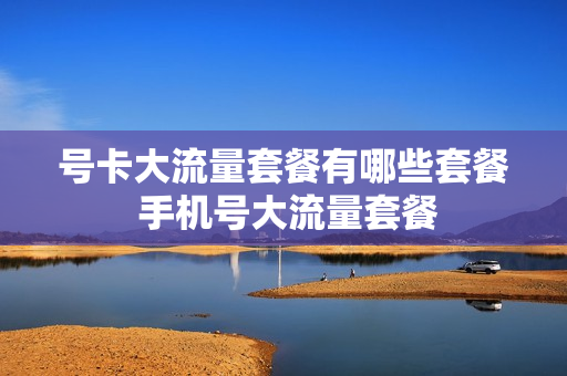 号卡大流量套餐有哪些套餐 手机号大流量套餐