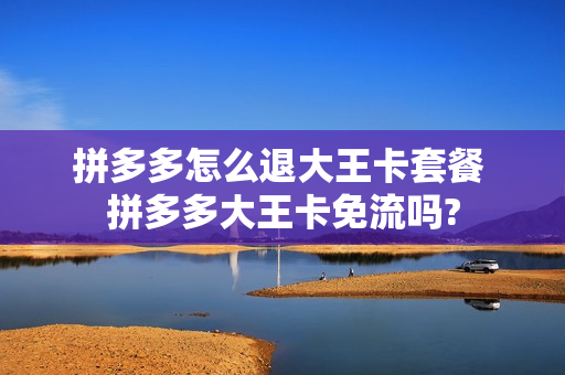 拼多多怎么退大王卡套餐 拼多多大王卡免流吗?